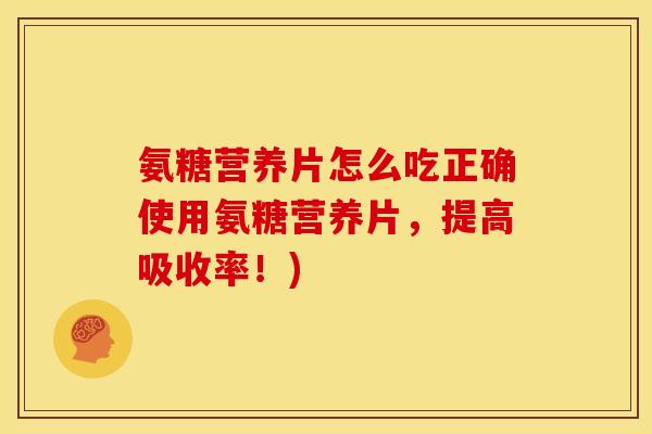氨糖营养片怎么吃正确使用氨糖营养片，提高吸收率！)