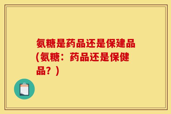 氨糖是药品还是保建品(氨糖：药品还是保健品？)