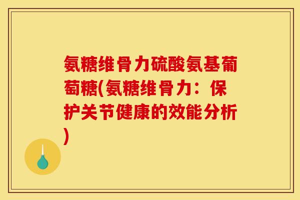 氨糖维骨力硫酸氨基葡萄糖(氨糖维骨力：保护关节健康的效能分析)