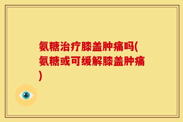 氨糖治疗膝盖肿痛吗(氨糖或可缓解膝盖肿痛)
