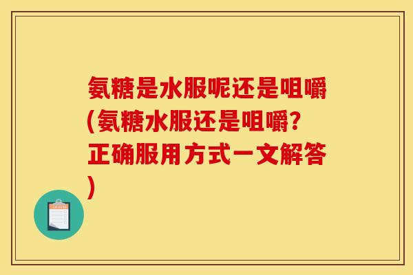 氨糖是水服呢还是咀嚼(氨糖水服还是咀嚼?正确服用方式一文解答)-第1张图片-关节骑士 氨糖是水服呢还是咀嚼(氨糖水服还是咀嚼?正确服用方式一文解答)-第1张图片-关节骑士