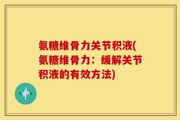 氨糖维骨力关节积液(氨糖维骨力：缓解关节积液的有效方法)