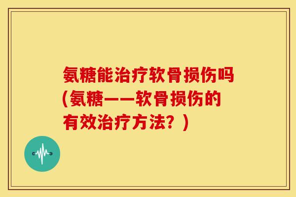 氨糖能治疗软骨损伤吗(氨糖——软骨损伤的有效治疗方法？)