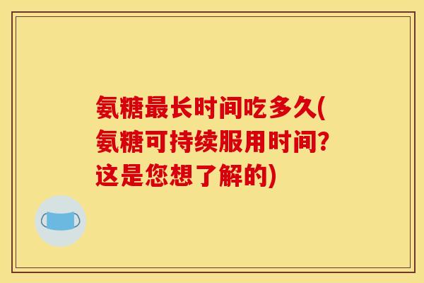 氨糖最长时间吃多久(氨糖可持续服用时间？这是您想了解的)
