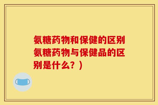 氨糖药物和保健的区别氨糖药物与保健品的区别是什么？)