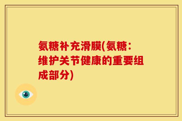 氨糖补充滑膜(氨糖：维护关节健康的重要组成部分)-第1张图片-关节骑士