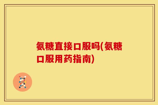氨糖直接口服吗(氨糖口服用药指南)