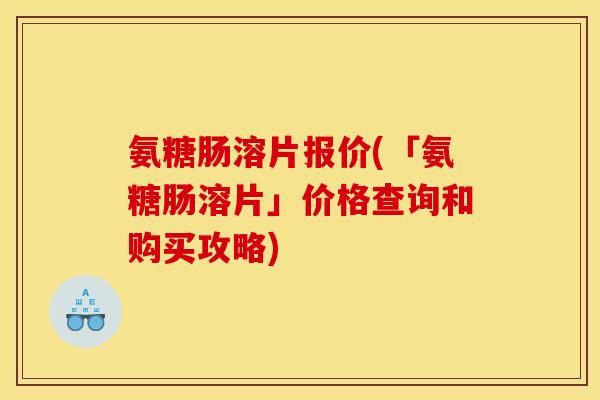 氨糖肠溶片报价(「氨糖肠溶片」价格查询和购买攻略)
