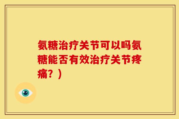 氨糖治疗关节可以吗氨糖能否有效治疗关节疼痛？)