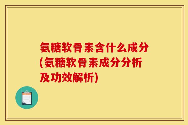 氨糖软骨素含什么成分(氨糖软骨素成分分析及功效解析)