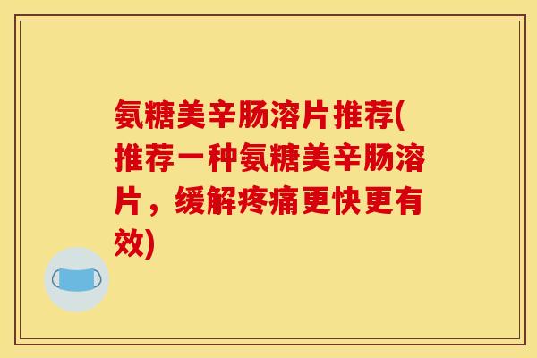 氨糖美辛肠溶片推荐(推荐一种氨糖美辛肠溶片，缓解疼痛更快更有效)