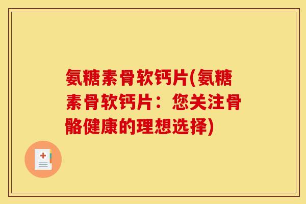 氨糖素骨软钙片(氨糖素骨软钙片：您关注骨骼健康的理想选择)-第1张图片-关节骑士