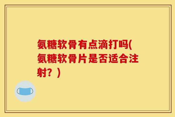 氨糖软骨有点滴打吗(氨糖软骨片是否适合注射?)-第1张图片-关节骑士 氨糖软骨有点滴打吗(氨糖软骨片是否适合注射?)-第1张图片-关节骑士