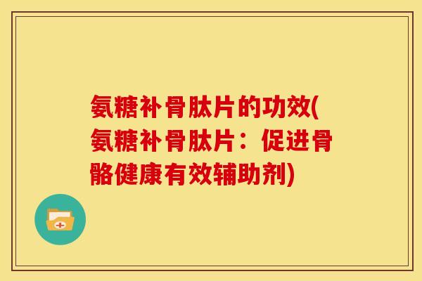氨糖补骨肽片的功效(氨糖补骨肽片：促进骨骼健康有效辅助剂)