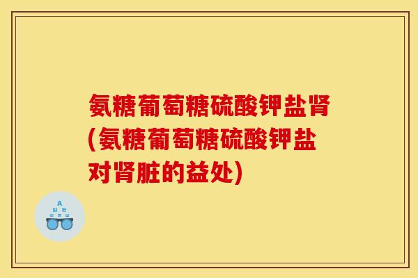 氨糖葡萄糖硫酸钾盐肾(氨糖葡萄糖硫酸钾盐对肾脏的益处)