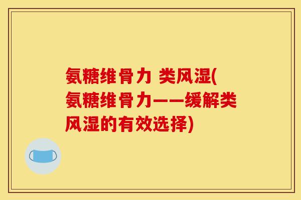 氨糖维骨力 类风湿(氨糖维骨力——缓解类风湿的有效选择)