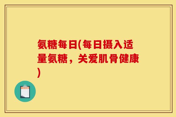 氨糖每日(每日摄入适量氨糖，关爱肌骨健康)