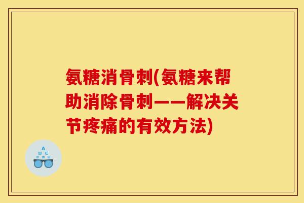 氨糖消骨刺(氨糖来帮助消除骨刺——解决关节疼痛的有效方法)