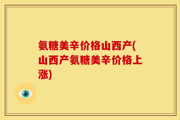 氨糖美辛价格山西产(山西产氨糖美辛价格上涨)