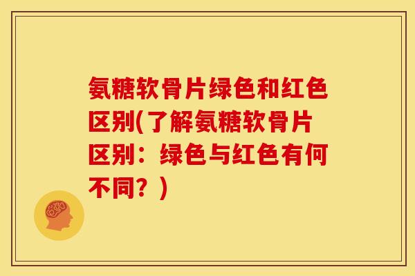氨糖软骨片绿色和红色区别(了解氨糖软骨片区别：绿色与红色有何不同？)