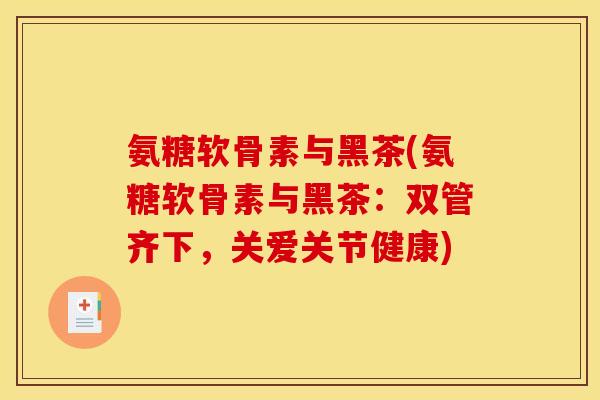 氨糖软骨素与黑茶(氨糖软骨素与黑茶:双管齐下,关爱关节健康)-第1张图片-关节骑士 氨糖软骨素与黑茶(氨糖软骨素与黑茶:双管齐下,关爱关节健康)-第1张图片-关节骑士