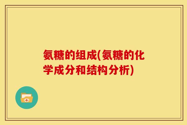 氨糖的组成(氨糖的化学成分和结构分析)