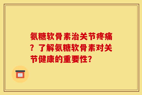 氨糖软骨素治关节疼痛？了解氨糖软骨素对关节健康的重要性？