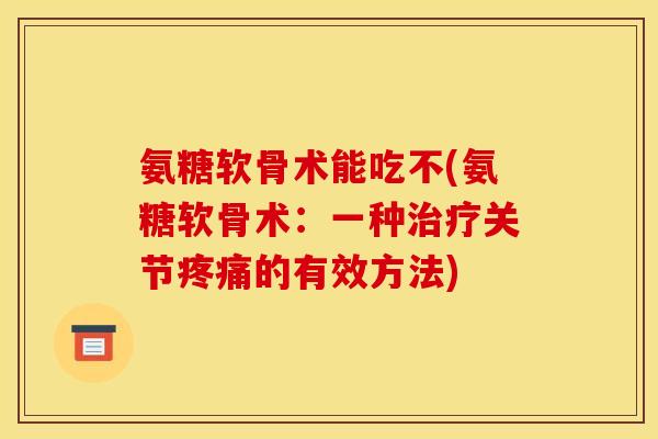 氨糖软骨术能吃不(氨糖软骨术:一种治疗关节疼痛的有效方法)-第1张图片-关节骑士 氨糖软骨术能吃不(氨糖软骨术:一种治疗关节疼痛的有效方法)-第1张图片-关节骑士