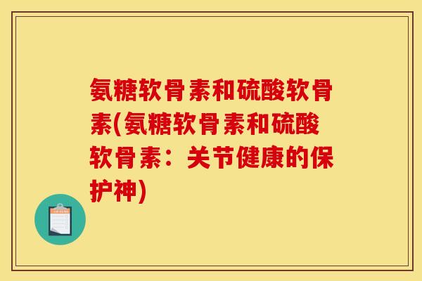 氨糖软骨素和硫酸软骨素(氨糖软骨素和硫酸软骨素：关节健康的保护神)