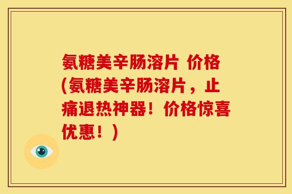 氨糖美辛肠溶片 价格(氨糖美辛肠溶片,止痛退热神器!价格惊喜优惠!)-第1张图片-关节骑士 氨糖美辛肠溶片 价格(氨糖美辛肠溶片,止痛退热神器!价格惊喜优惠!)-第1张图片-关节骑士