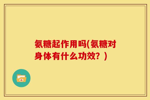 氨糖起作用吗(氨糖对身体有什么功效？)-第1张图片-关节骑士