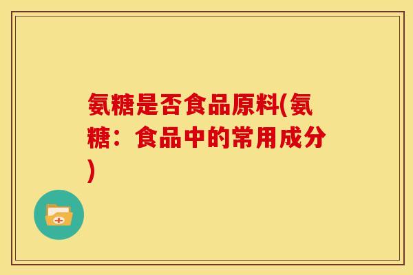 氨糖是否食品原料(氨糖：食品中的常用成分)