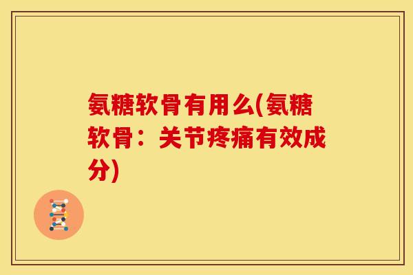 氨糖软骨有用么(氨糖软骨：关节疼痛有效成分)