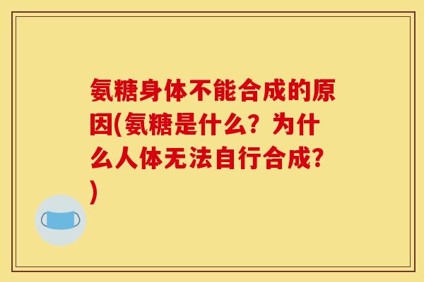 氨糖身体不能合成的原因(氨糖是什么？为什么人体无法自行合成？)-第1张图片-关节骑士
