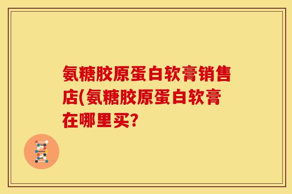 氨糖胶原蛋白软膏销售店(氨糖胶原蛋白软膏在哪里买？