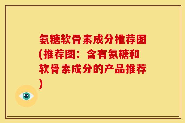 氨糖软骨素成分推荐图(推荐图：含有氨糖和软骨素成分的产品推荐)
