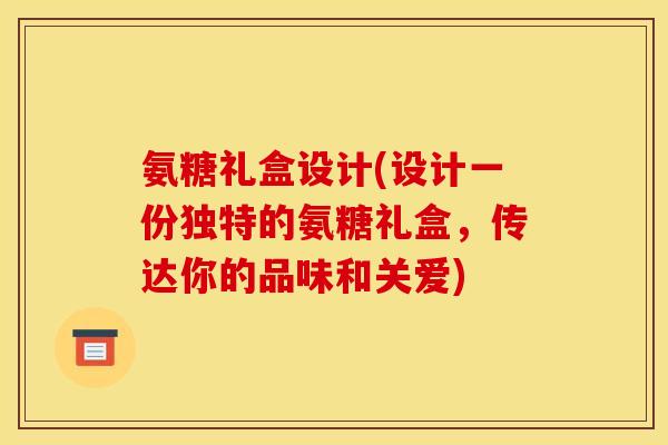 氨糖礼盒设计(设计一份独特的氨糖礼盒，传达你的品味和关爱)