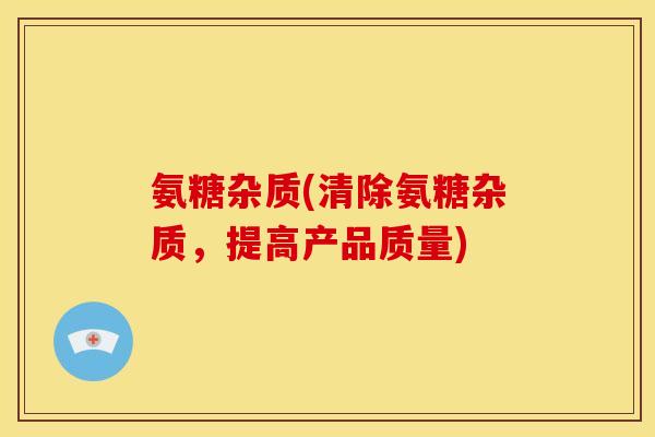 氨糖杂质(清除氨糖杂质，提高产品质量)-第1张图片-关节骑士