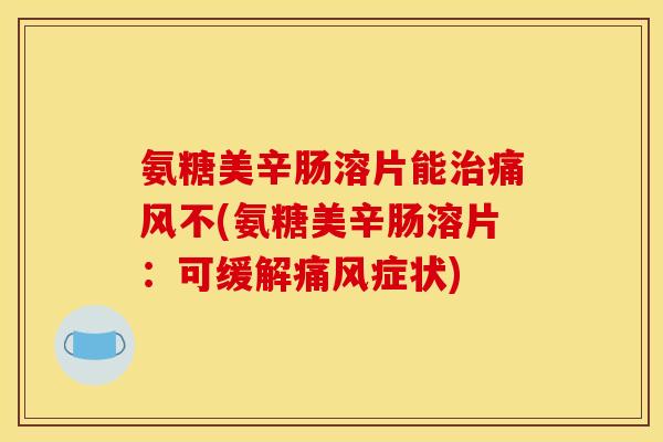 氨糖美辛肠溶片能治痛风不(氨糖美辛肠溶片：可缓解痛风症状)