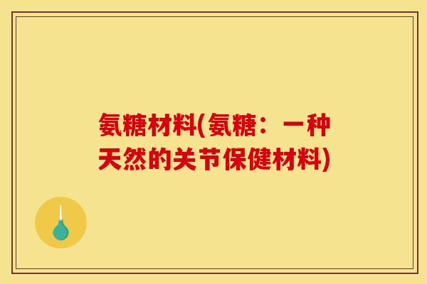 氨糖材料(氨糖：一种天然的关节保健材料)