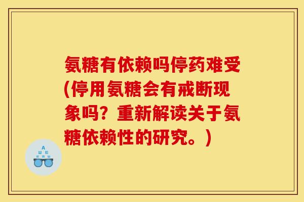 氨糖有依赖吗停药难受(停用氨糖会有戒断现象吗？重新解读关于氨糖依赖性的研究。)