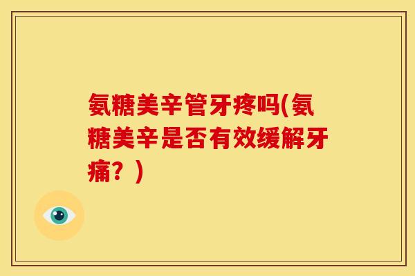 氨糖美辛管牙疼吗(氨糖美辛是否有效缓解牙痛？)