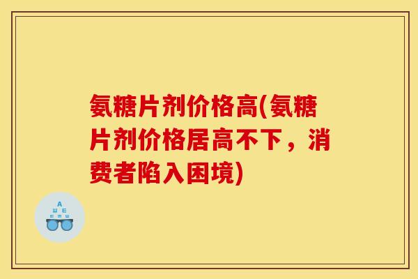 氨糖片剂价格高(氨糖片剂价格居高不下,消费者陷入困境)-第1张图片-关节骑士 氨糖片剂价格高(氨糖片剂价格居高不下,消费者陷入困境)-第1张图片-关节骑士
