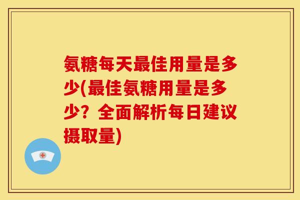 氨糖每天最佳用量是多少(最佳氨糖用量是多少？全面解析每日建议摄取量)
