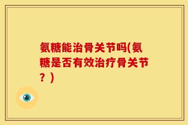 氨糖能治骨关节吗(氨糖是否有效治疗骨关节？)