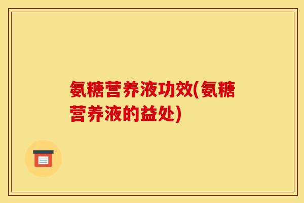 氨糖营养液功效(氨糖营养液的益处)