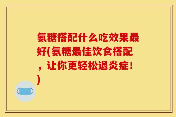 氨糖搭配什么吃效果最好(氨糖最佳饮食搭配，让你更轻松退炎症！)-第1张图片-关节骑士