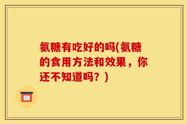 氨糖有吃好的吗(氨糖的食用方法和效果，你还不知道吗？)