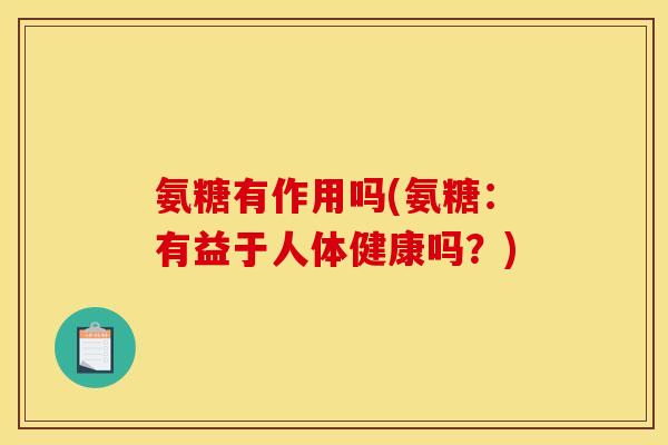 氨糖有作用吗(氨糖：有益于人体健康吗？)