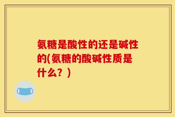 氨糖是酸性的还是碱性的(氨糖的酸碱性质是什么？)